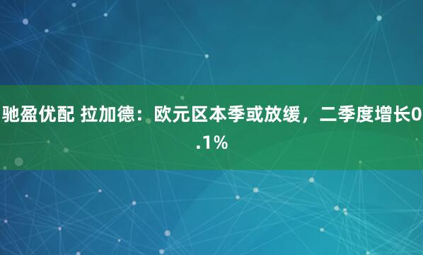 驰盈优配 拉加德：欧元区本季或放缓，二季度增长0.1%