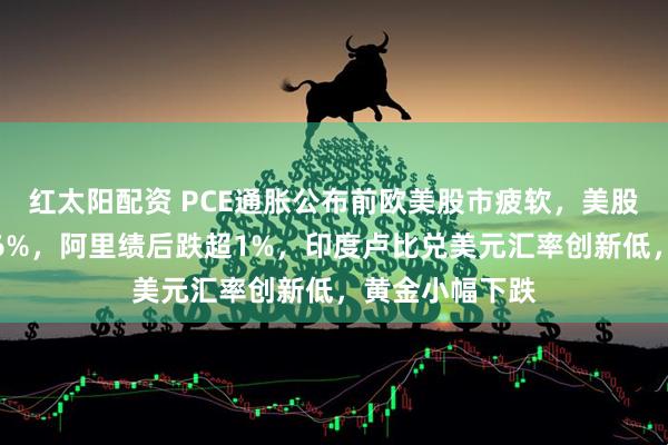 红太阳配资 PCE通胀公布前欧美股市疲软，美股盘前戴尔大跌6%，阿里绩后跌超1%，印度卢比兑美元汇率创新低，黄金小幅下跌