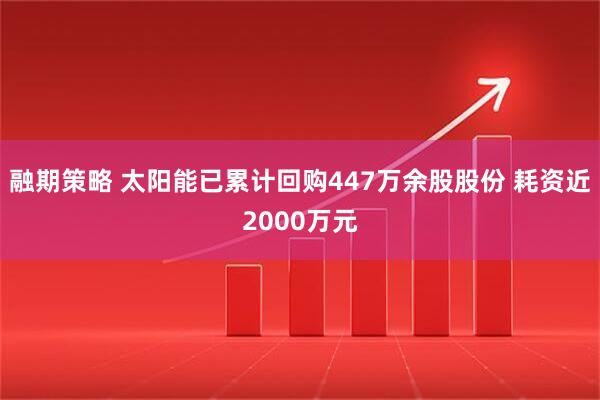 融期策略 太阳能已累计回购447万余股股份 耗资近2000万元