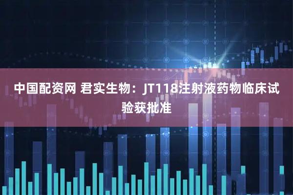 中国配资网 君实生物：JT118注射液药物临床试验获批准