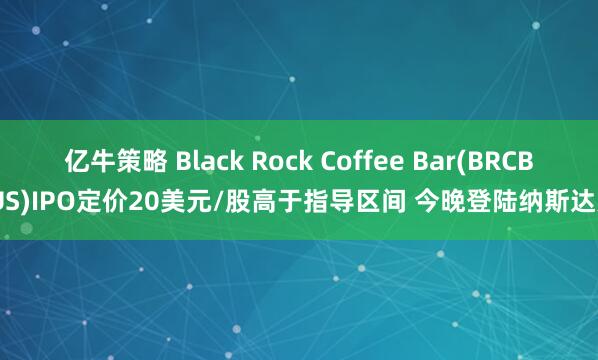 亿牛策略 Black Rock Coffee Bar(BRCB.US)IPO定价20美元/股高于指导区间 今晚登陆纳斯达克
