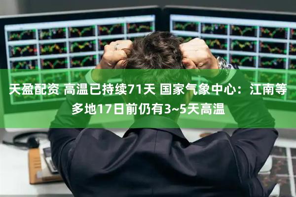 天盈配资 高温已持续71天 国家气象中心：江南等多地17日前仍有3~5天高温