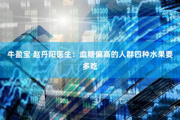 牛盈宝 赵丹阳医生：血糖偏高的人群四种水果要多吃