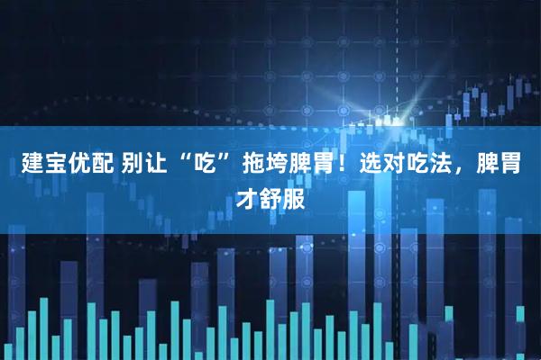 建宝优配 别让 “吃” 拖垮脾胃！选对吃法，脾胃才舒服