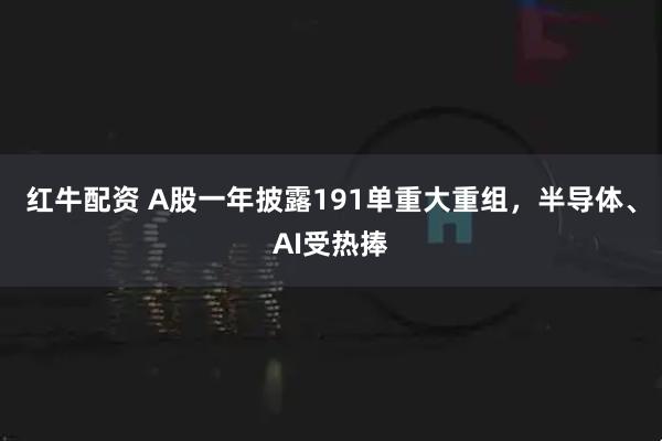 红牛配资 A股一年披露191单重大重组,半导体、AI受热捧