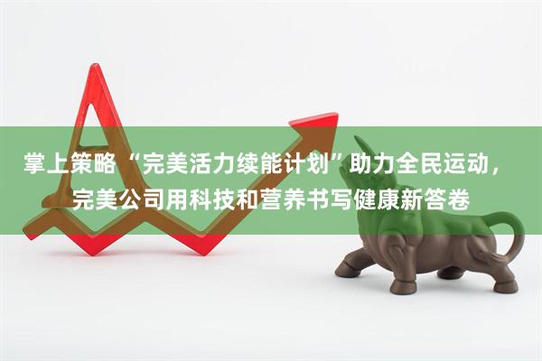 掌上策略 “完美活力续能计划”助力全民运动, 完美公司用科技和营养书写健康新答卷