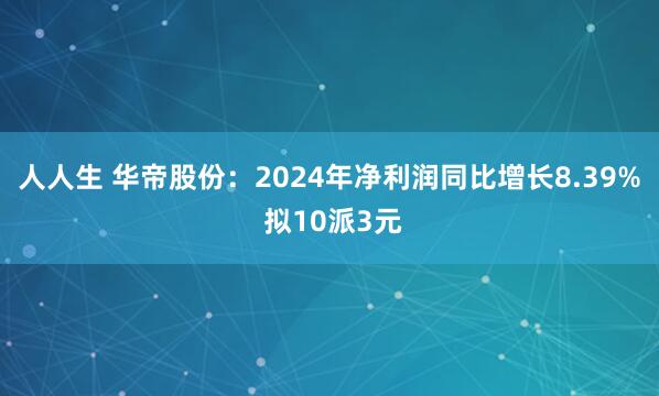 人人生 华帝股份:2024年净利润同比增长8.39% 拟10派3元