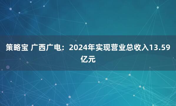 策略宝 广西广电:2024年实现营业总收入13.59亿元