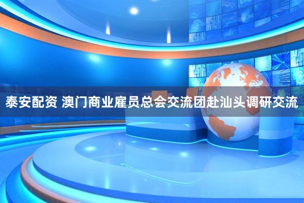 泰安配资 澳门商业雇员总会交流团赴汕头调研交流